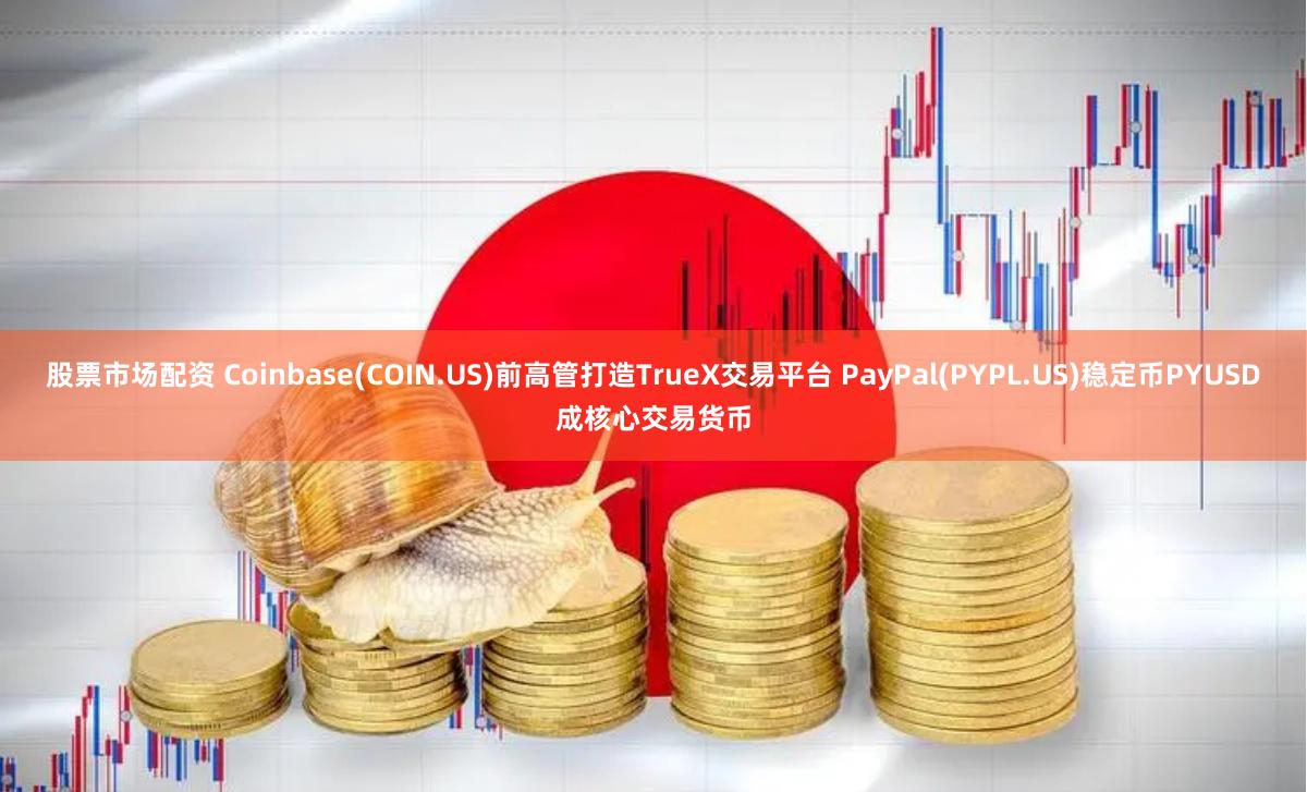股票市场配资 Coinbase(COIN.US)前高管打造TrueX交易平台 PayPal(PYPL.US)稳定币PYUSD成核心交易货币