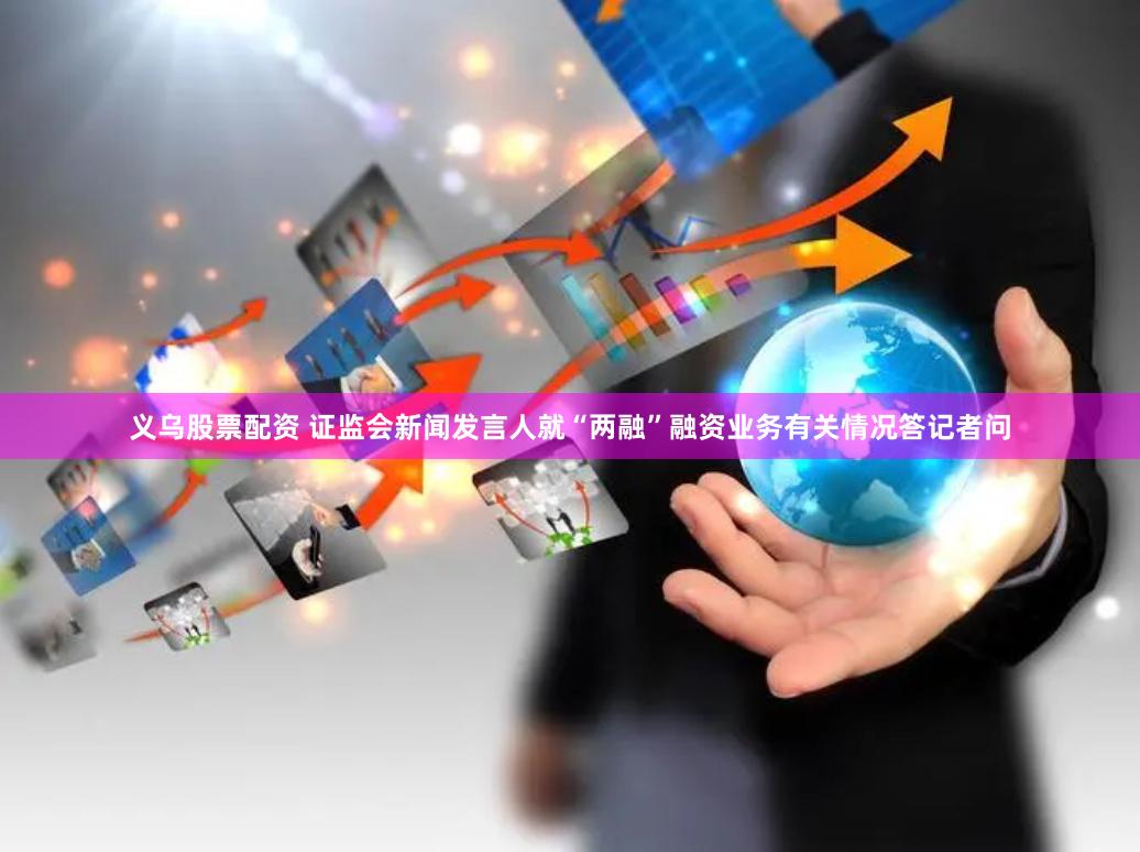 义乌股票配资 证监会新闻发言人就“两融”融资业务有关情况答记者问