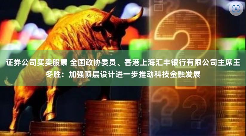 证券公司买卖股票 全国政协委员、香港上海汇丰银行有限公司主席王冬胜：加强顶层设计进一步推动科技金融发展