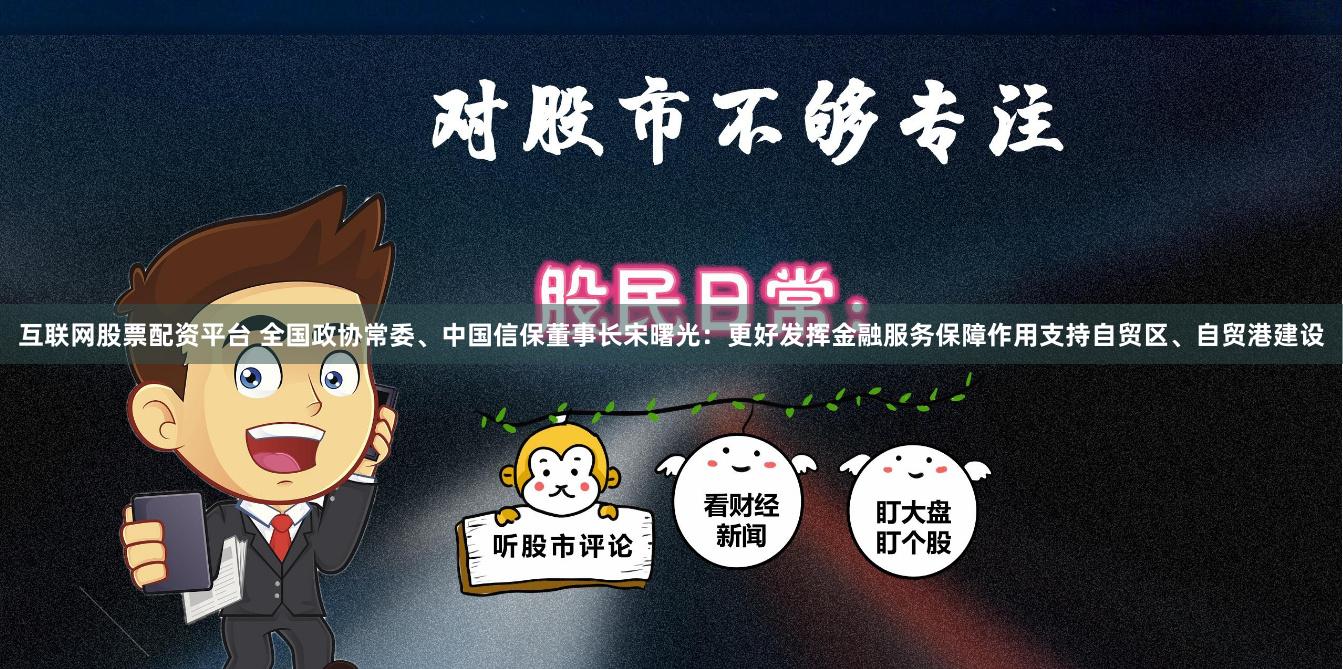 互联网股票配资平台 全国政协常委、中国信保董事长宋曙光：更好发挥金融服务保障作用支持自贸区、自贸港建设