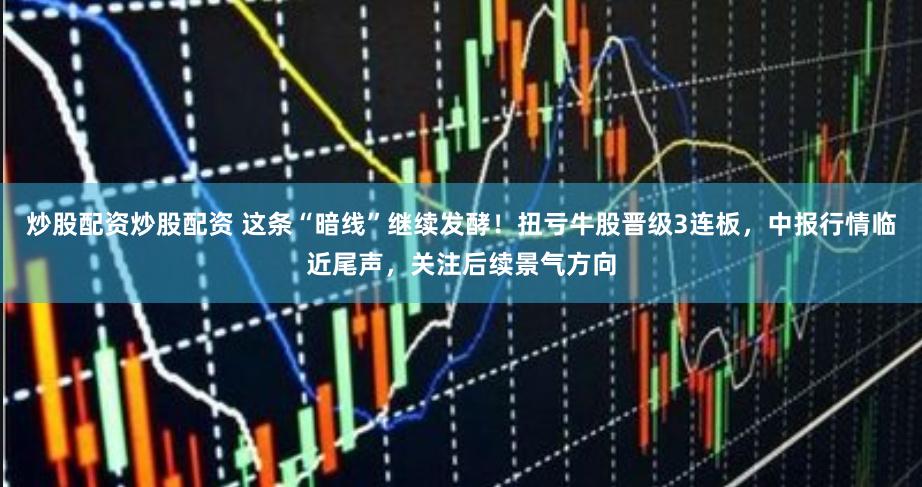 炒股配资炒股配资 这条“暗线”继续发酵！扭亏牛股晋级3连板，中报行情临近尾声，关注后续景气方向