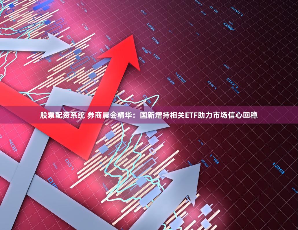 股票配资系统 券商晨会精华：国新增持相关ETF助力市场信心回稳