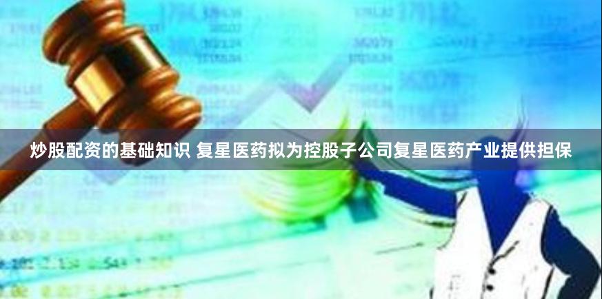 炒股配资的基础知识 复星医药拟为控股子公司复星医药产业提供担保