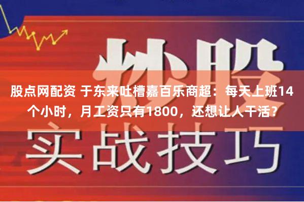 股点网配资 于东来吐槽嘉百乐商超：每天上班14个小时，月工资只有1800，还想让人干活？