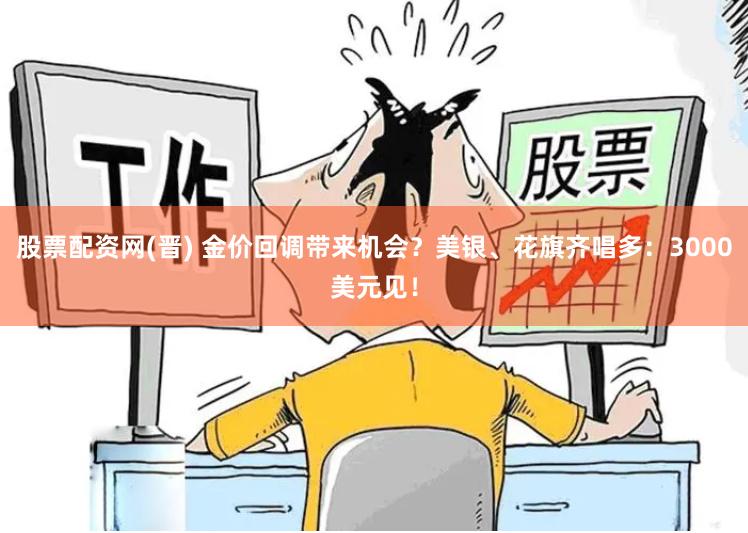 股票配资网(晋) 金价回调带来机会？美银、花旗齐唱多：3000美元见！