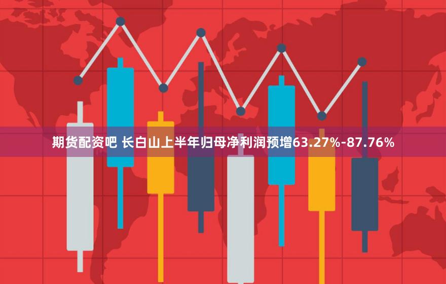 期货配资吧 长白山上半年归母净利润预增63.27%-87.76%