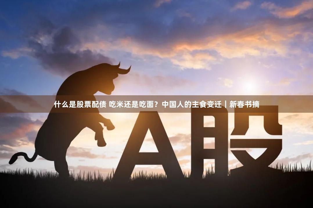 什么是股票配债 吃米还是吃面？中国人的主食变迁｜新春书摘