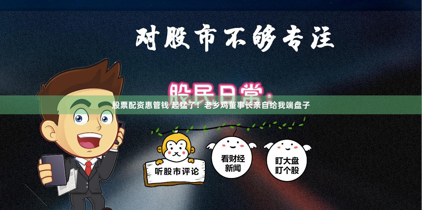 股票配资惠管钱 起猛了！老乡鸡董事长亲自给我端盘子