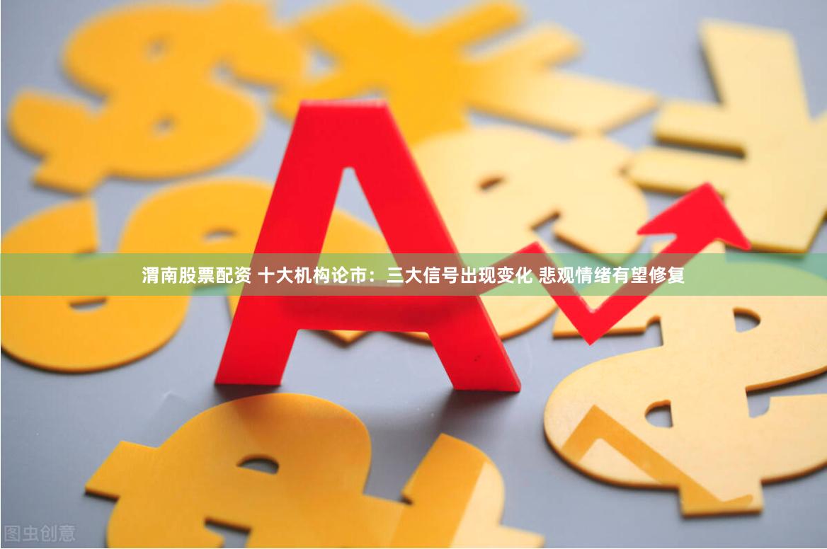 渭南股票配资 十大机构论市：三大信号出现变化 悲观情绪有望修复