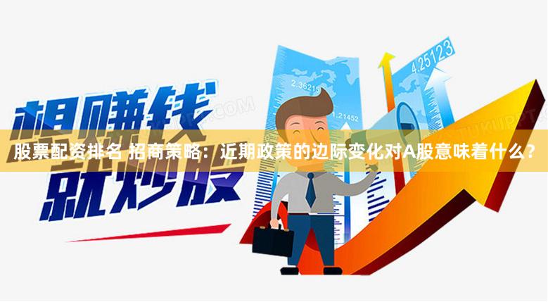 股票配资排名 招商策略：近期政策的边际变化对A股意味着什么？