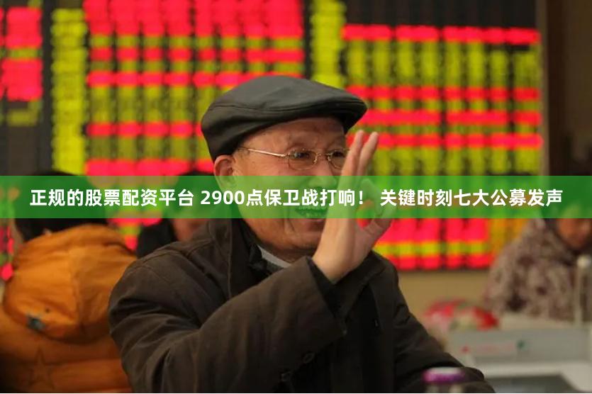 正规的股票配资平台 2900点保卫战打响！ 关键时刻七大公募发声
