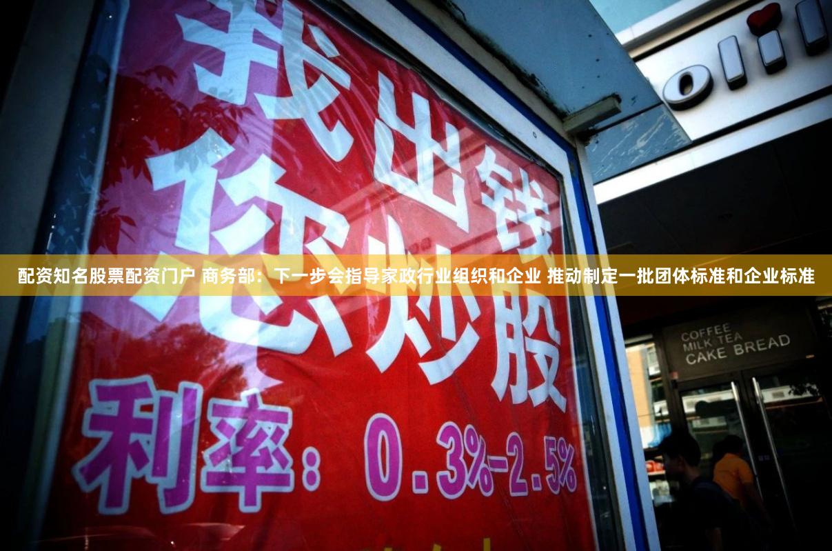 配资知名股票配资门户 商务部：下一步会指导家政行业组织和企业 推动制定一批团体标准和企业标准