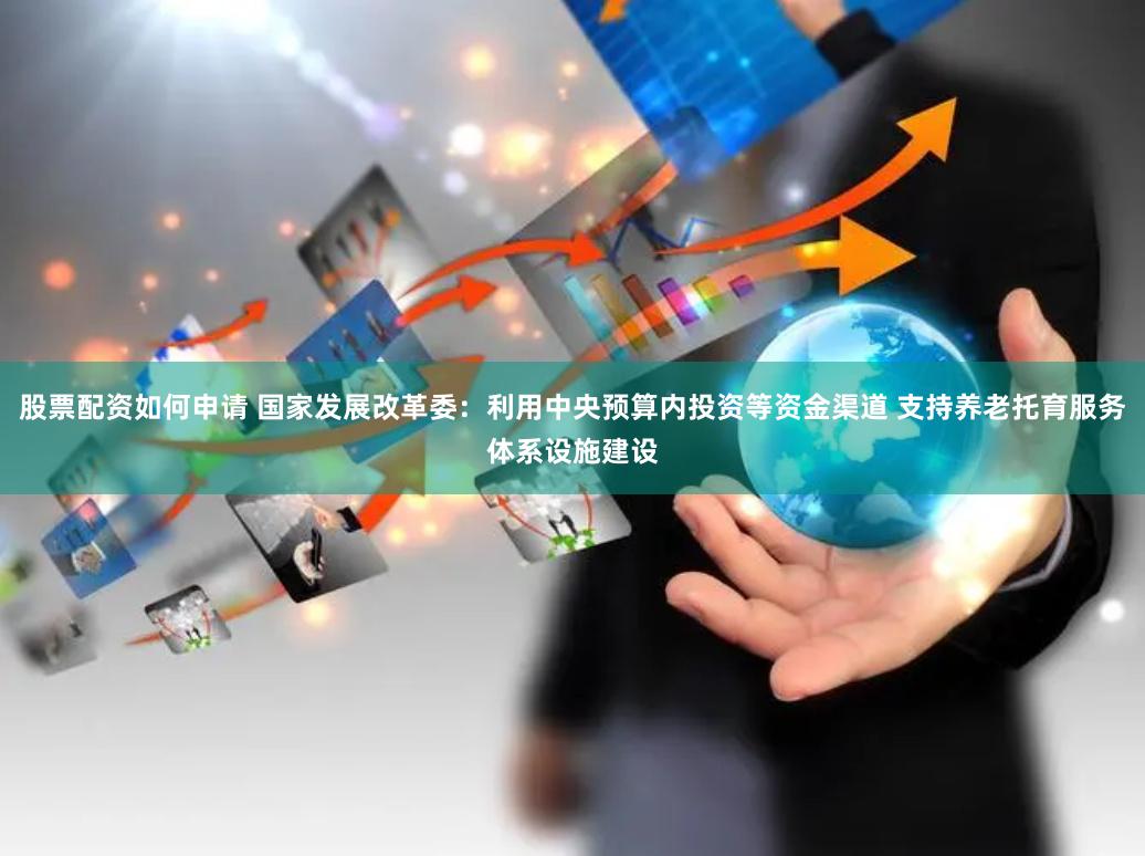 股票配资如何申请 国家发展改革委：利用中央预算内投资等资金渠道 支持养老托育服务体系设施建设