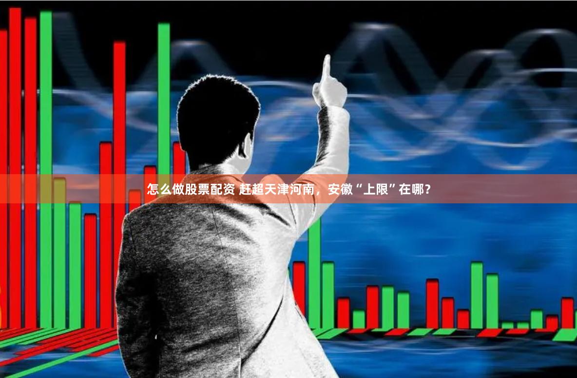 怎么做股票配资 赶超天津河南，安徽“上限”在哪？