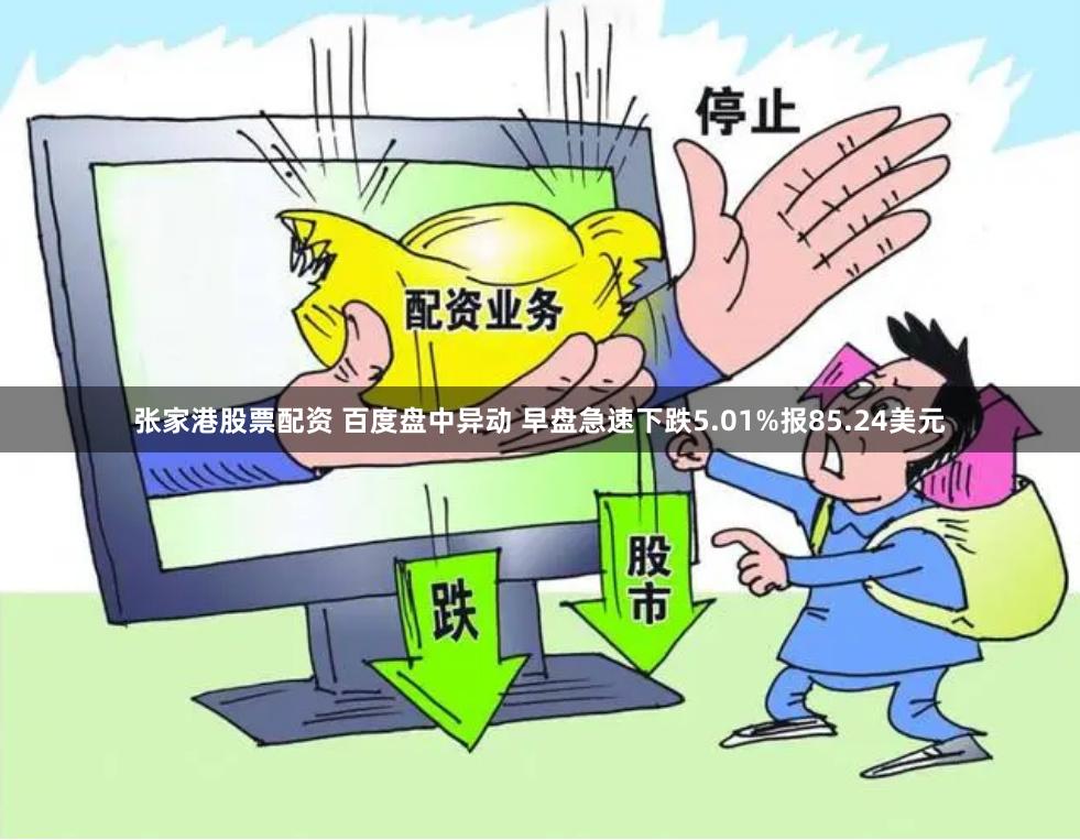 张家港股票配资 百度盘中异动 早盘急速下跌5.01%报85.24美元