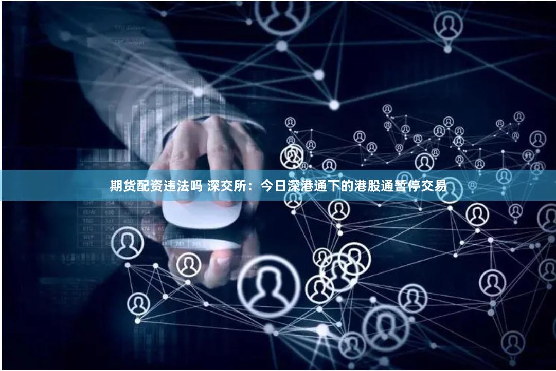 期货配资违法吗 深交所：今日深港通下的港股通暂停交易