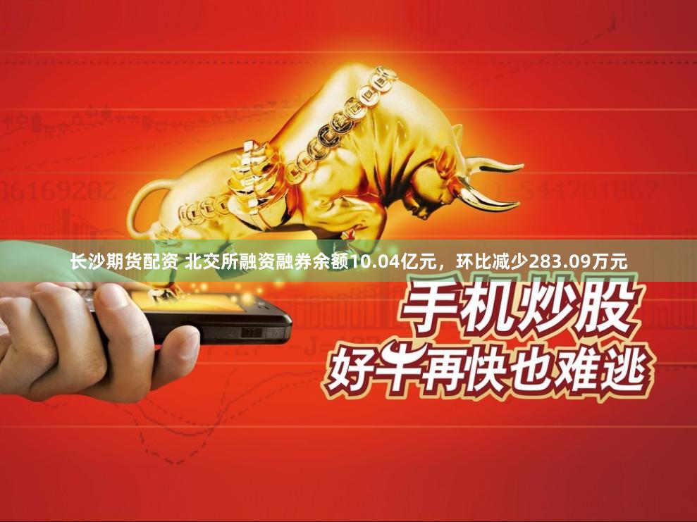 长沙期货配资 北交所融资融券余额10.04亿元，环比减少283.09万元