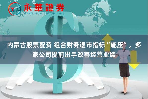 内蒙古股票配资 组合财务退市指标“施压”，多家公司提前出手改善经营业绩