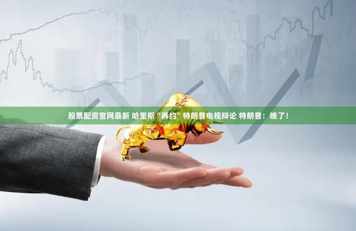 股票配资官网最新 哈里斯“再约”特朗普电视辩论 特朗普：晚了！