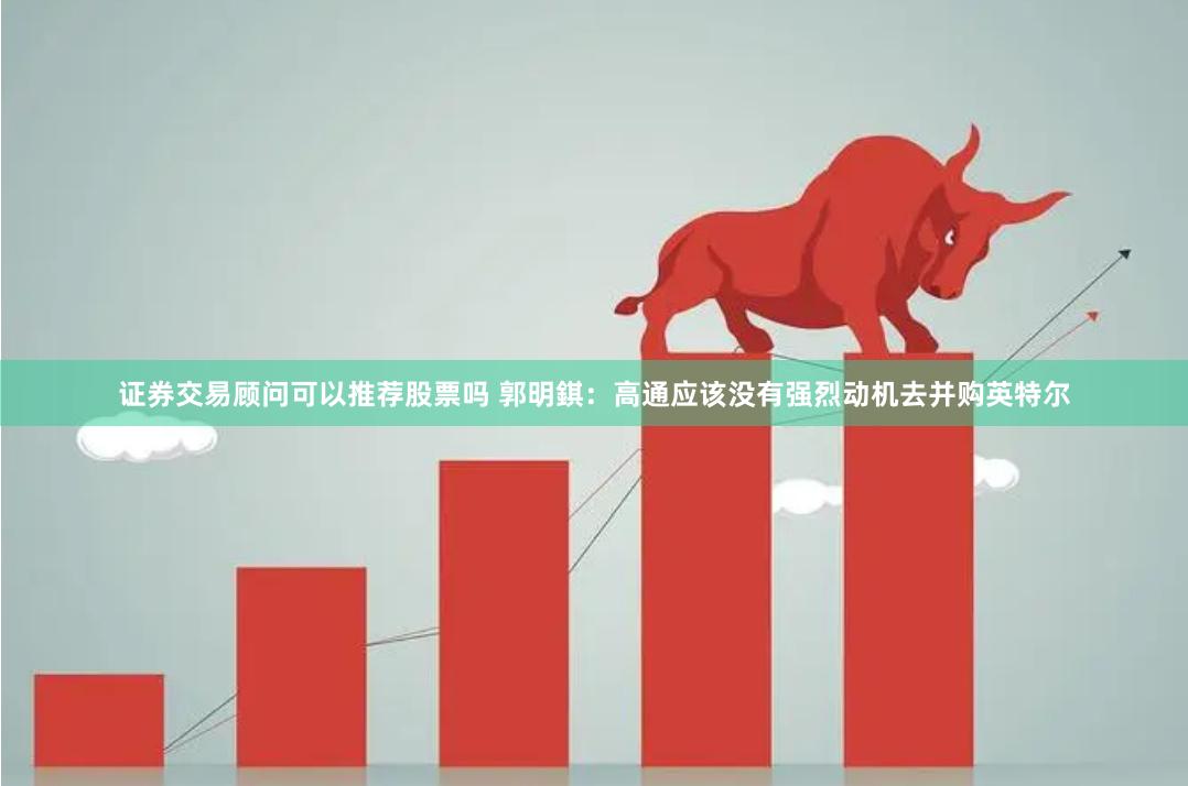 证券交易顾问可以推荐股票吗 郭明錤：高通应该没有强烈动机去并购英特尔