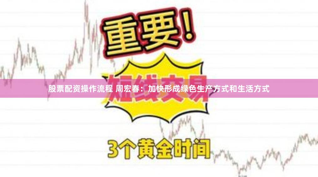 股票配资操作流程 周宏春：加快形成绿色生产方式和生活方式