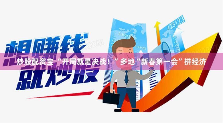 炒股配资宝 “开局就是决战！”多地“新春第一会”拼经济