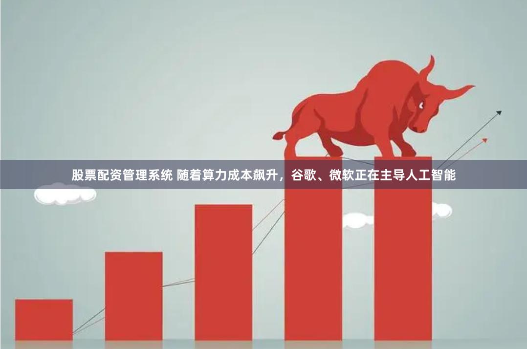 股票配资管理系统 随着算力成本飙升，谷歌、微软正在主导人工智能