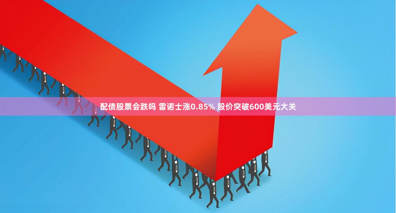 配债股票会跌吗 雷诺士涨0.85% 股价突破600美元大关