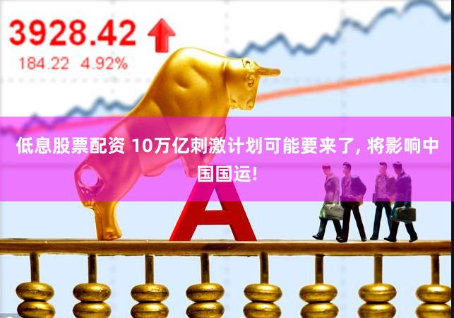 低息股票配资 10万亿刺激计划可能要来了, 将影响中国国运!