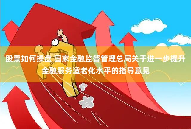 股票如何操盘 国家金融监督管理总局关于进一步提升金融服务适老化水平的指导意见