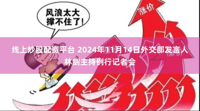 线上炒股配资平台 2024年11月14日外交部发言人林剑主持例行记者会