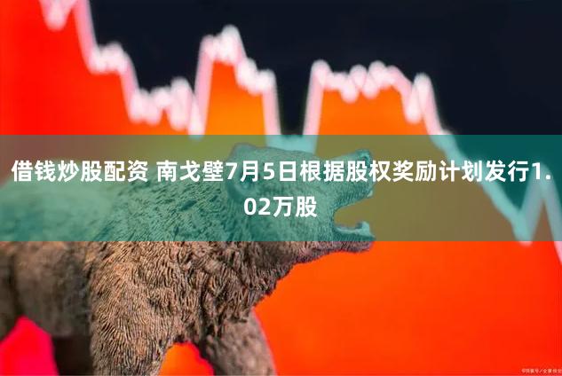 借钱炒股配资 南戈壁7月5日根据股权奖励计划发行1.02万股