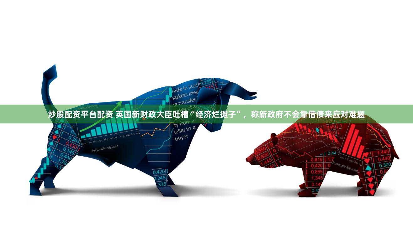 炒股配资平台配资 英国新财政大臣吐槽“经济烂摊子”，称新政府不会靠借债来应对难题