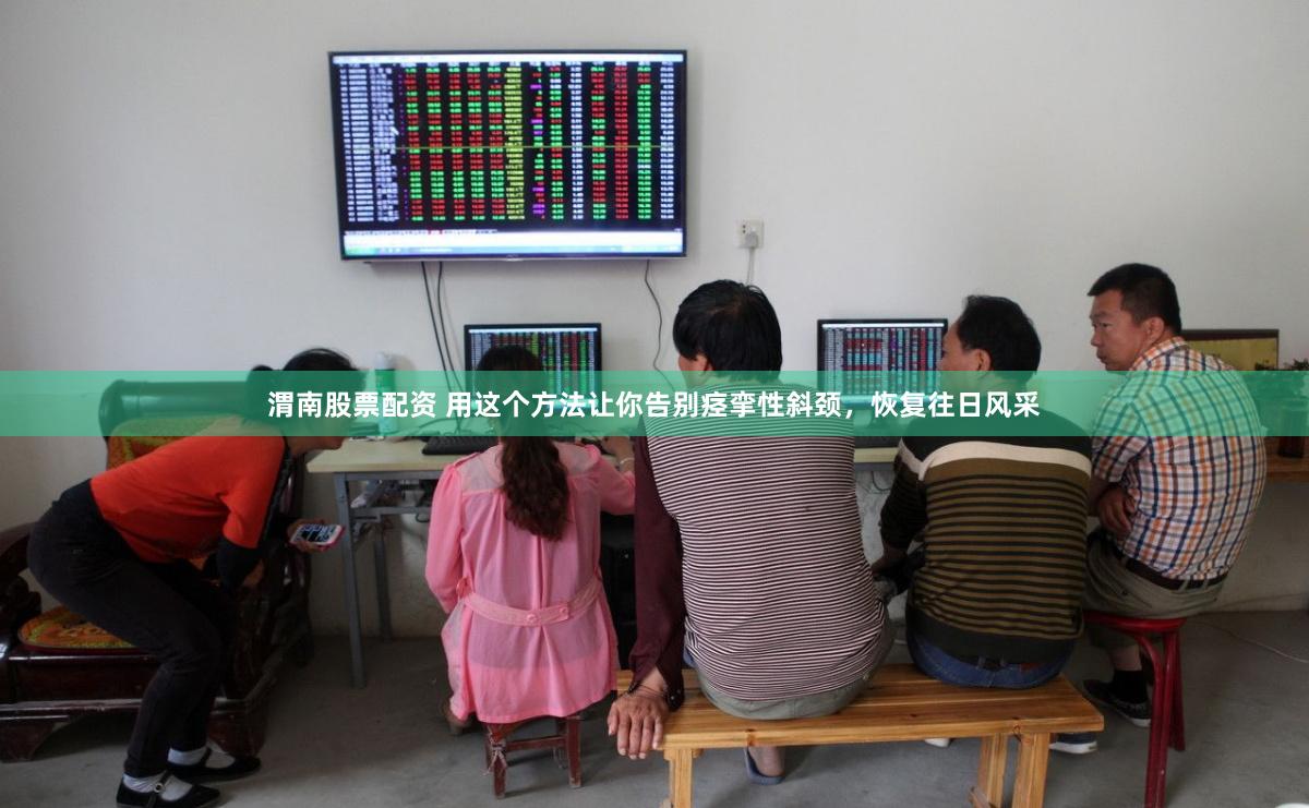渭南股票配资 用这个方法让你告别痉挛性斜颈，恢复往日风采