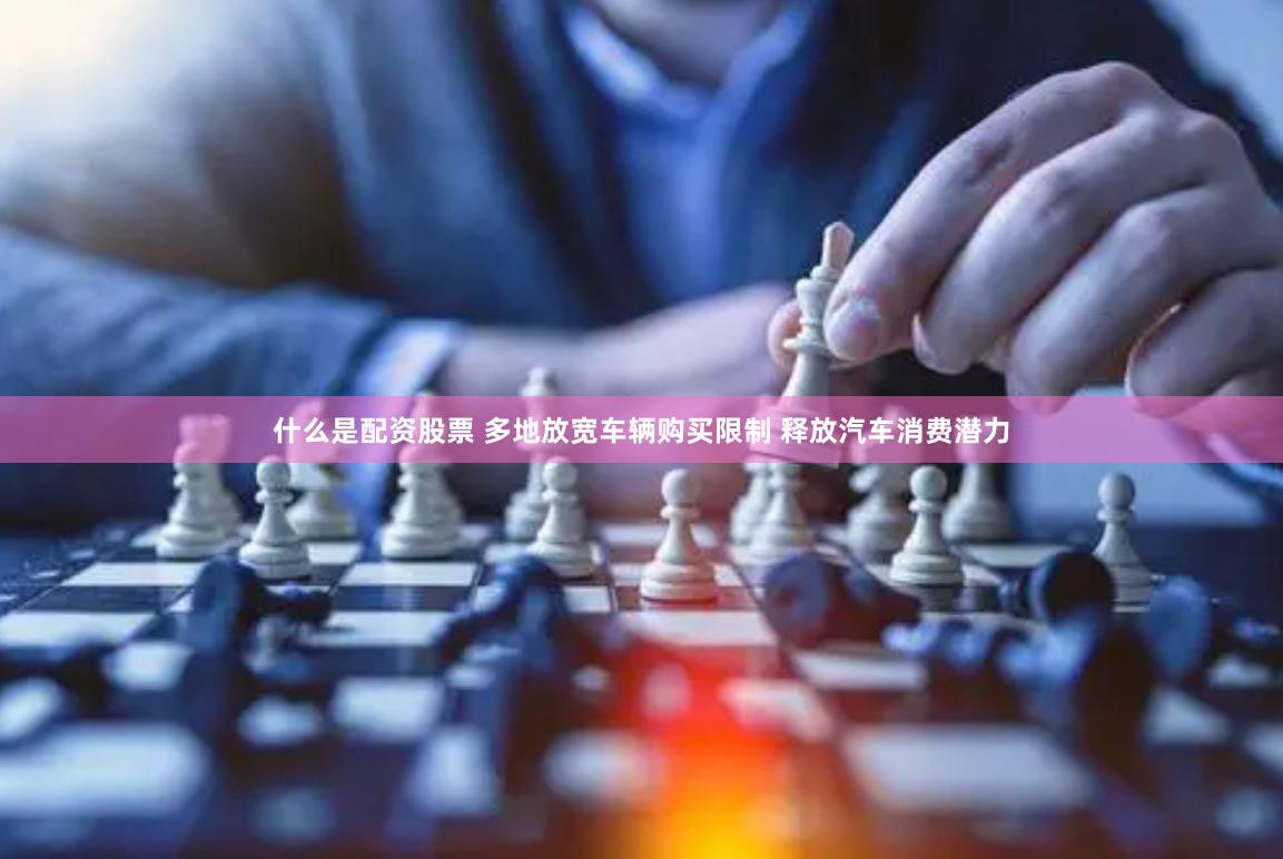 什么是配资股票 多地放宽车辆购买限制 释放汽车消费潜力