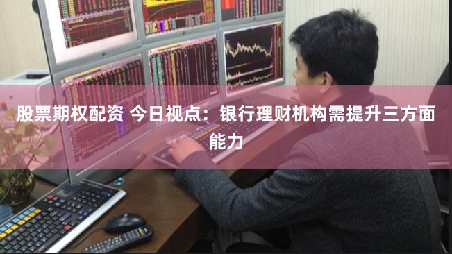 股票期权配资 今日视点：银行理财机构需提升三方面能力