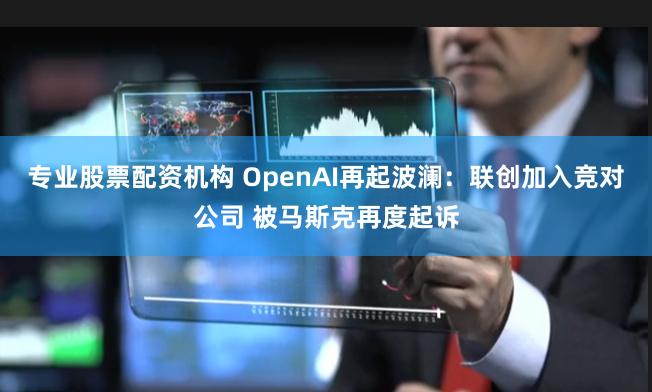 专业股票配资机构 OpenAI再起波澜：联创加入竞对公司 被马斯克再度起诉
