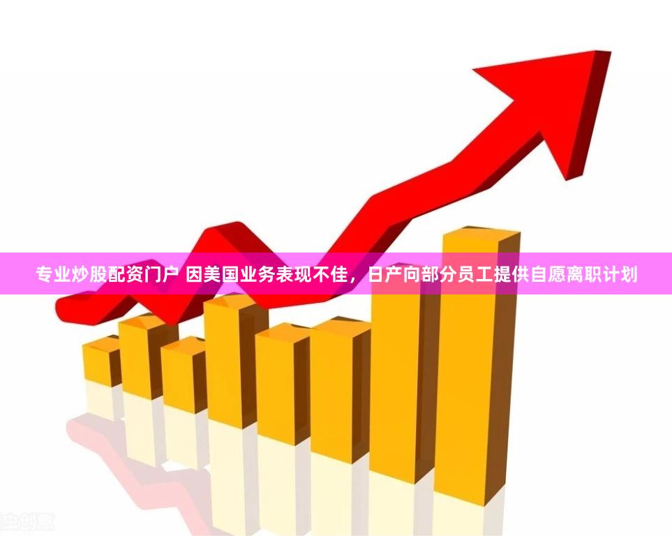 专业炒股配资门户 因美国业务表现不佳，日产向部分员工提供自愿离职计划