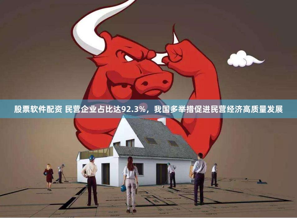 股票软件配资 民营企业占比达92.3%，我国多举措促进民营经济高质量发展