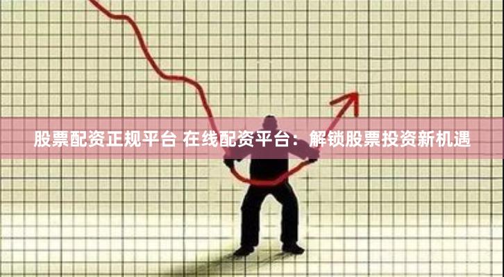 股票配资正规平台 在线配资平台：解锁股票投资新机遇