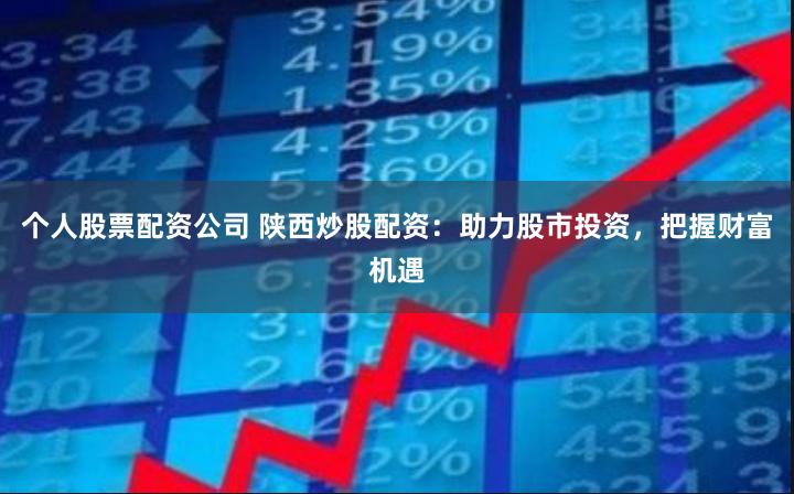 个人股票配资公司 陕西炒股配资：助力股市投资，把握财富机遇