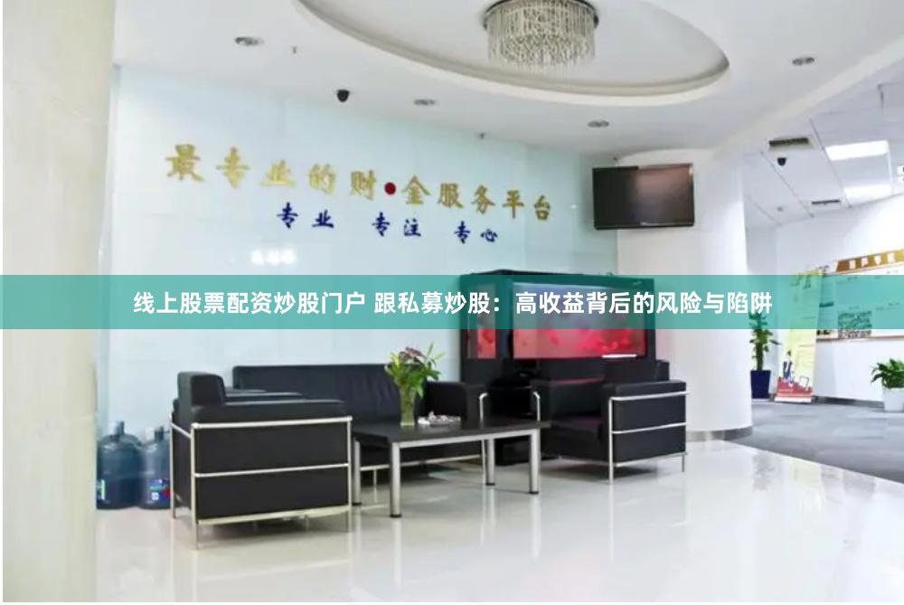线上股票配资炒股门户 跟私募炒股：高收益背后的风险与陷阱