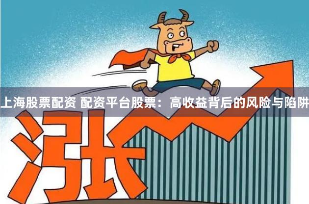 上海股票配资 配资平台股票：高收益背后的风险与陷阱