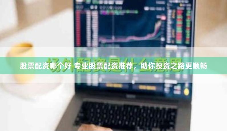 股票配资哪个好 专业股票配资推荐，助你投资之路更顺畅