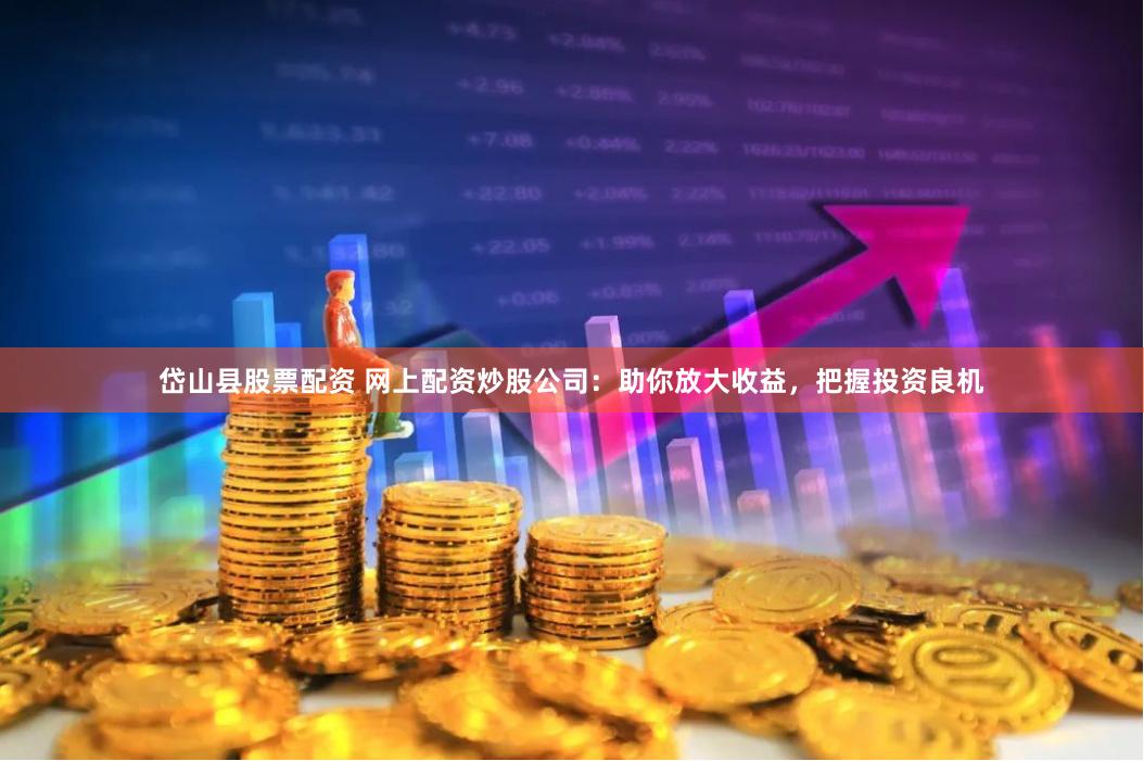 岱山县股票配资 网上配资炒股公司：助你放大收益，把握投资良机