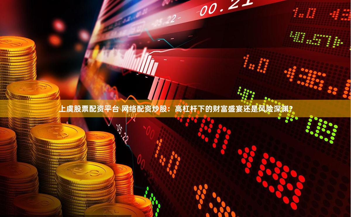 上虞股票配资平台 网络配资炒股：高杠杆下的财富盛宴还是风险深渊？