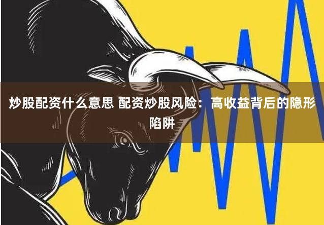 炒股配资什么意思 配资炒股风险：高收益背后的隐形陷阱