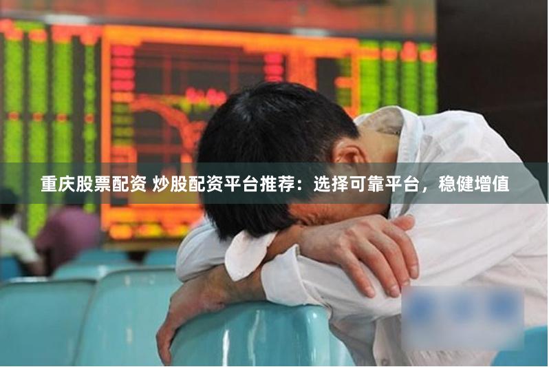 重庆股票配资 炒股配资平台推荐：选择可靠平台，稳健增值