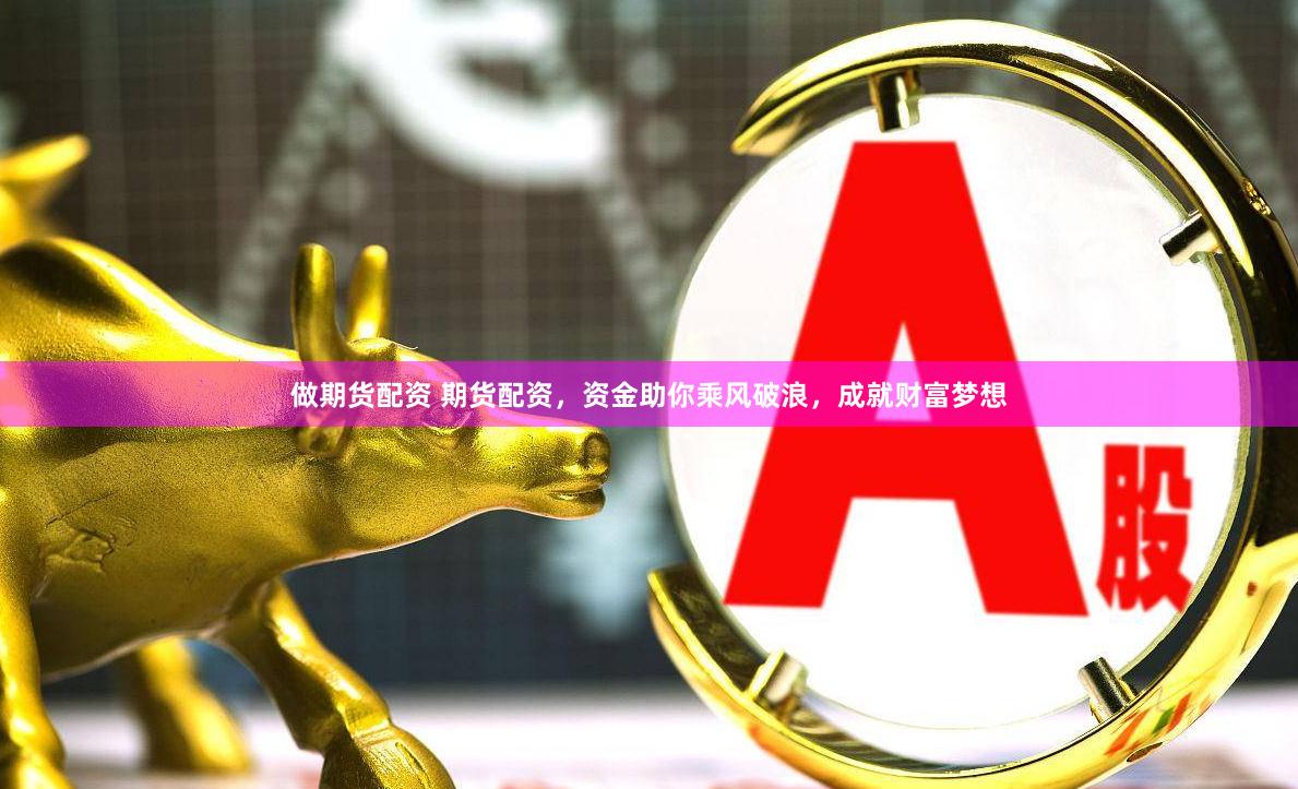 做期货配资 期货配资，资金助你乘风破浪，成就财富梦想