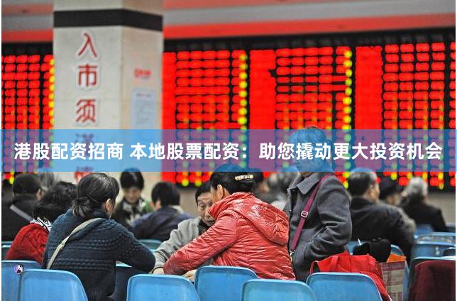 港股配资招商 本地股票配资：助您撬动更大投资机会